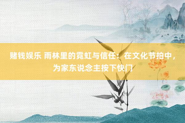 赌钱娱乐 雨林里的霓虹与信任：在文化节拍中，为家东说念主按下快门