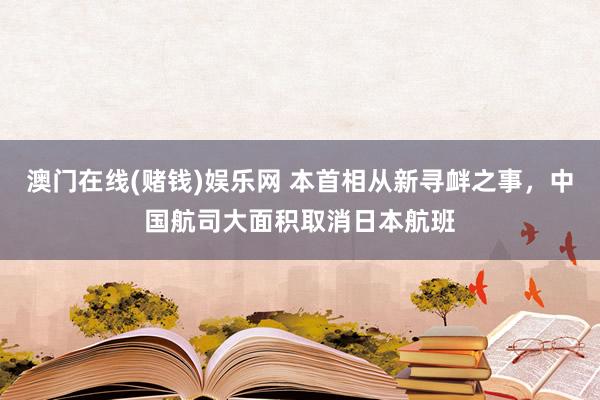 澳门在线(赌钱)娱乐网 本首相从新寻衅之事，中国航司大面积取消日本航班