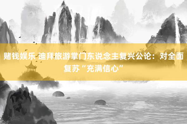 赌钱娱乐 迪拜旅游掌门东说念主复兴公论：对全面复苏“充满信心”