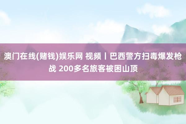 澳门在线(赌钱)娱乐网 视频丨巴西警方扫毒爆发枪战 200多名旅客被困山顶