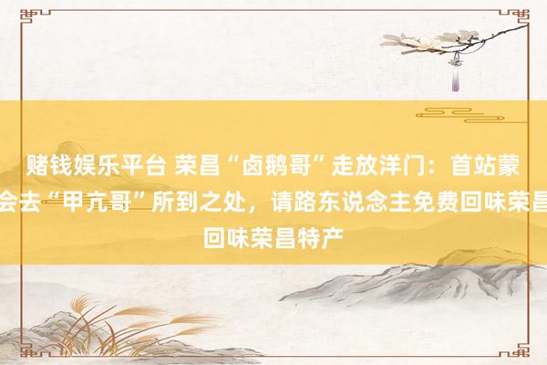 赌钱娱乐平台 荣昌“卤鹅哥”走放洋门：首站蒙古，会去“甲亢哥”所到之处，请路东说念主免费回味荣昌特产