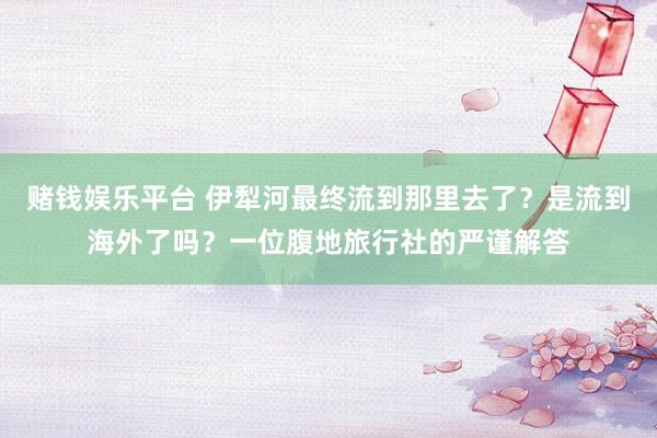 赌钱娱乐平台 伊犁河最终流到那里去了？是流到海外了吗？一位腹地旅行社的严谨解答