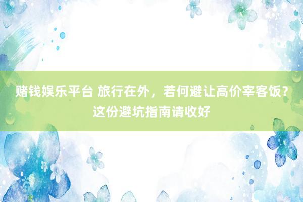 赌钱娱乐平台 旅行在外，若何避让高价宰客饭？这份避坑指南请收好