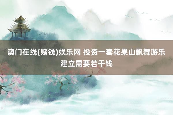 澳门在线(赌钱)娱乐网 投资一套花果山飘舞游乐建立需要若干钱