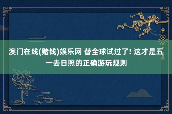 澳门在线(赌钱)娱乐网 替全球试过了! 这才是五一去日照的正确游玩规则