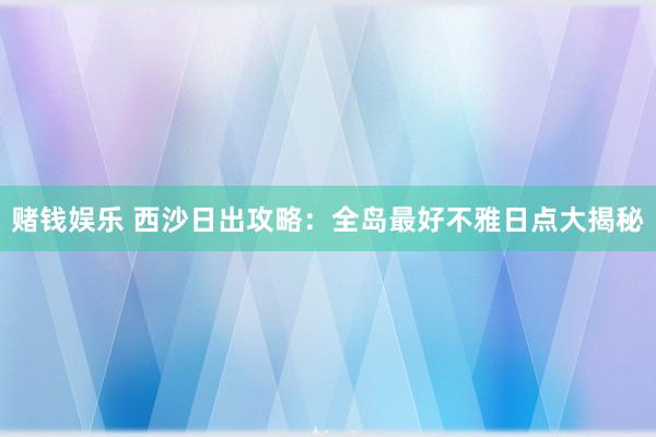 赌钱娱乐 西沙日出攻略：全岛最好不雅日点大揭秘