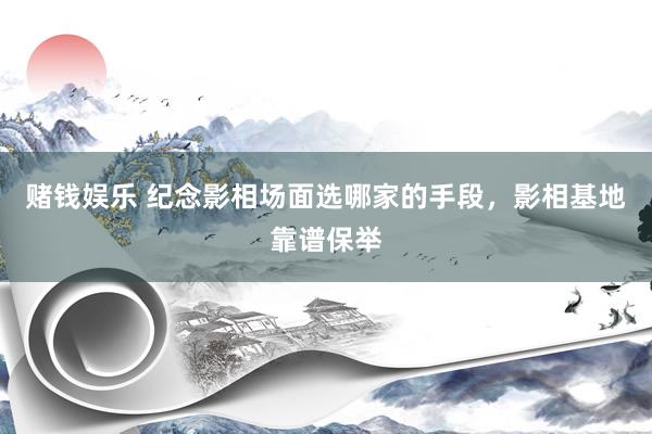 赌钱娱乐 纪念影相场面选哪家的手段，影相基地靠谱保举