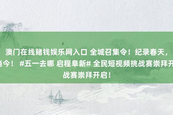 澳门在线赌钱娱乐网入口 全城召集令！纪录春天，就当今！ #五一去哪 启程阜新# 全民短视频挑战赛崇拜开启！