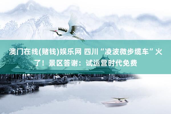 澳门在线(赌钱)娱乐网 四川“凌波微步缆车”火了！景区答谢：试运营时代免费
