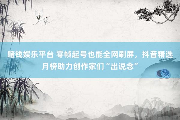 赌钱娱乐平台 零帧起号也能全网刷屏，抖音精选月榜助力创作家们“出说念”