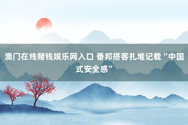 澳门在线赌钱娱乐网入口 番邦搭客扎堆记载“中国式安全感”