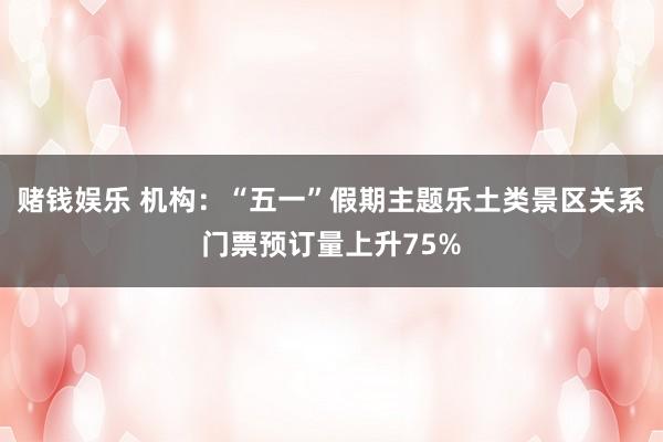 赌钱娱乐 机构：“五一”假期主题乐土类景区关系门票预订量上升75%