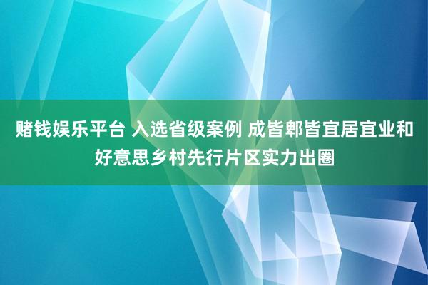 赌钱娱乐平台 入选省级案例 成皆郫皆宜居宜业和好意思乡村先行片区实力出圈