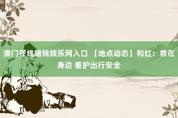 澳门在线赌钱娱乐网入口 【地点动态】和红：救在身边 看护出行安全
