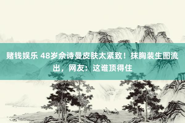 赌钱娱乐 48岁佘诗曼皮肤太紧致！抹胸装生图流出，网友：这谁顶得住