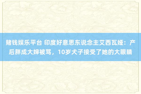 赌钱娱乐平台 印度好意思东说念主艾西瓦娅：产后胖成大婶被骂，10岁犬子接受了她的大眼睛