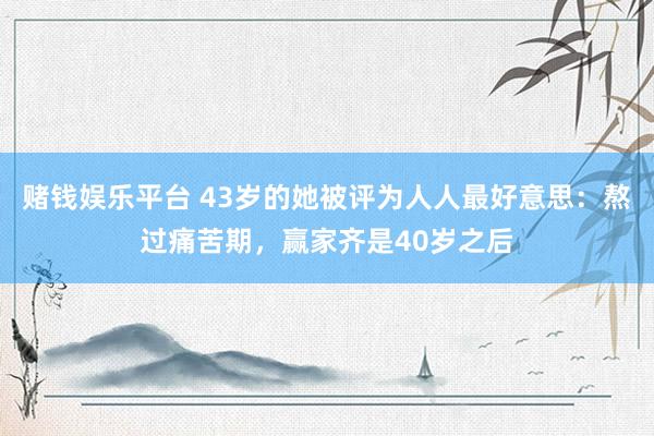 赌钱娱乐平台 43岁的她被评为人人最好意思：熬过痛苦期，赢家齐是40岁之后