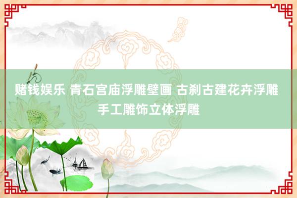 赌钱娱乐 青石宫庙浮雕壁画 古刹古建花卉浮雕 手工雕饰立体浮雕