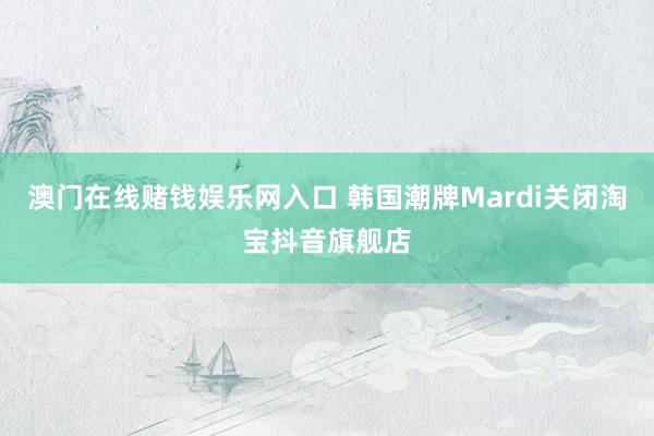 澳门在线赌钱娱乐网入口 韩国潮牌Mardi关闭淘宝抖音旗舰店