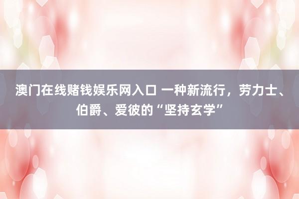 澳门在线赌钱娱乐网入口 一种新流行，劳力士、伯爵、爱彼的“坚持玄学”