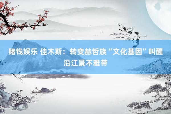赌钱娱乐 佳木斯：转变赫哲族“文化基因”叫醒沿江景不雅带