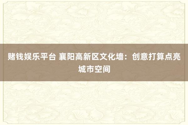 赌钱娱乐平台 襄阳高新区文化墙：创意打算点亮城市空间