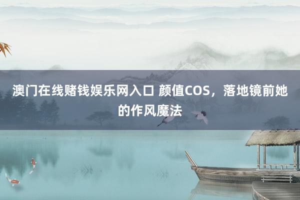 澳门在线赌钱娱乐网入口 颜值COS，落地镜前她的作风魔法