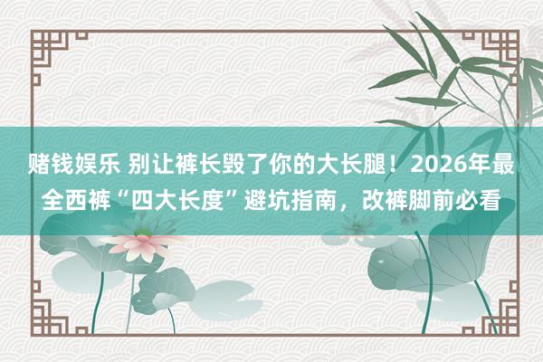 赌钱娱乐 别让裤长毁了你的大长腿！2026年最全西裤“四大长度”避坑指南，改裤脚前必看