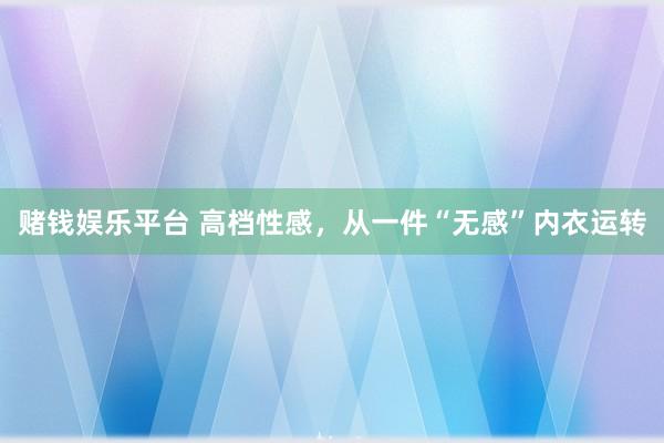 赌钱娱乐平台 高档性感，从一件“无感”内衣运转