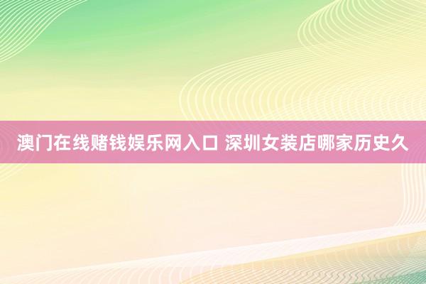 澳门在线赌钱娱乐网入口 深圳女装店哪家历史久