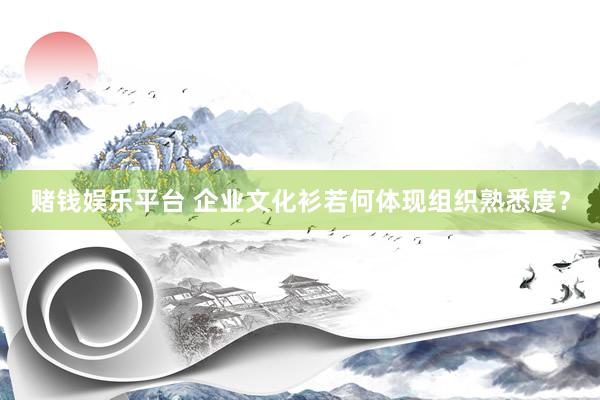 赌钱娱乐平台 企业文化衫若何体现组织熟悉度？