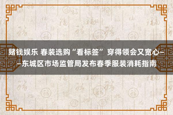 赌钱娱乐 春装选购“看标签” 穿得领会又宽心——东城区市场监管局发布春季服装消耗指南