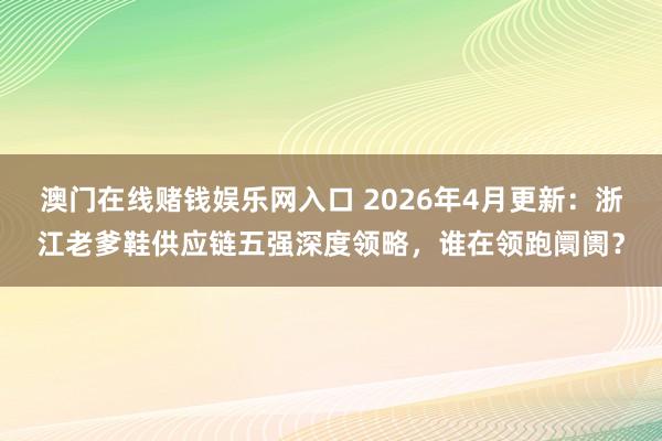 澳门在线赌钱娱乐网入口 2026年4月更新：浙江老爹鞋供应链五强深度领略，谁在领跑阛阓？