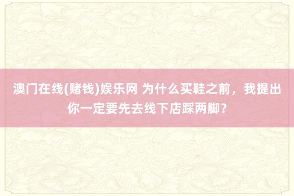 澳门在线(赌钱)娱乐网 为什么买鞋之前，我提出你一定要先去线下店踩两脚？