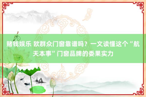 赌钱娱乐 欧群众门窗靠谱吗？一文读懂这个“航天本事”门窗品牌的委果实力