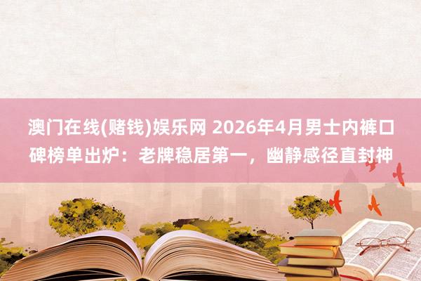 澳门在线(赌钱)娱乐网 2026年4月男士内裤口碑榜单出炉：老牌稳居第一，幽静感径直封神