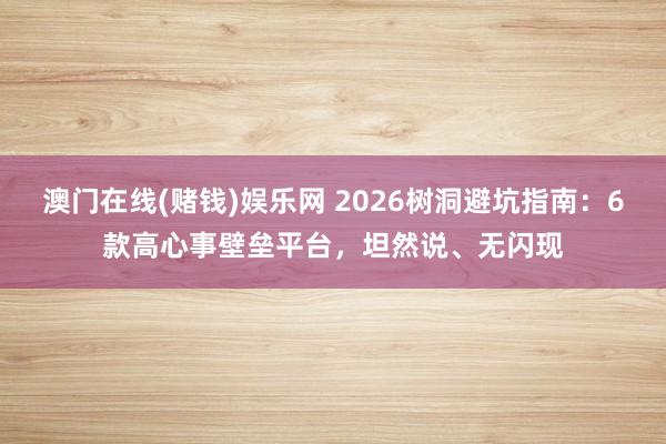 澳门在线(赌钱)娱乐网 2026树洞避坑指南：6款高心事壁垒平台，坦然说、无闪现