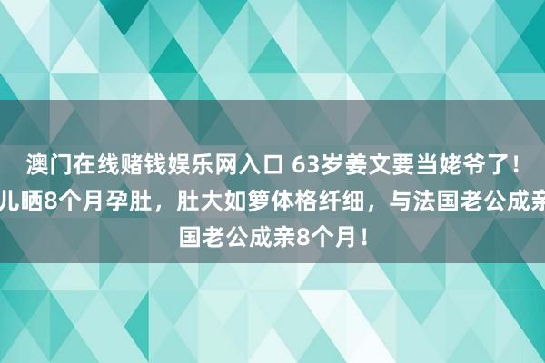澳门在线赌钱娱乐网入口 63岁姜文要当姥爷了！32岁男儿晒8个月孕肚，肚大如箩体格纤细，与法国老公成亲8个月！