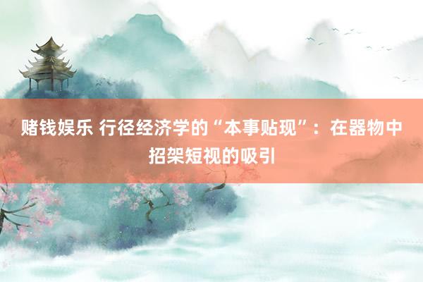 赌钱娱乐 行径经济学的“本事贴现”：在器物中招架短视的吸引
