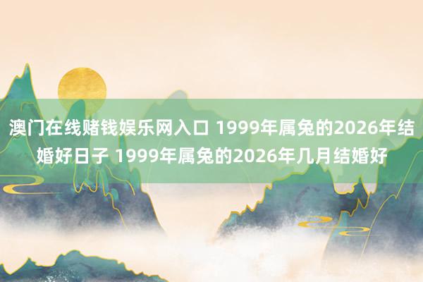 澳门在线赌钱娱乐网入口 1999年属兔的2026年结婚好日子 1999年属兔的2026年几月结婚好