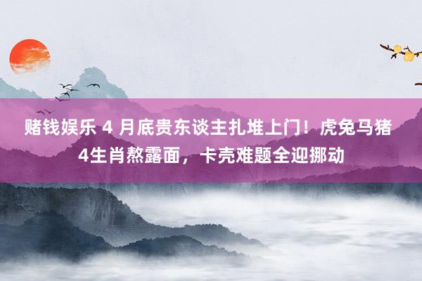 赌钱娱乐 4 月底贵东谈主扎堆上门！虎兔马猪 4生肖熬露面，卡壳难题全迎挪动