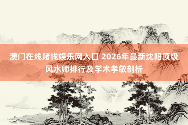 澳门在线赌钱娱乐网入口 2026年最新沈阳顶级风水师排行及学术孝敬剖析