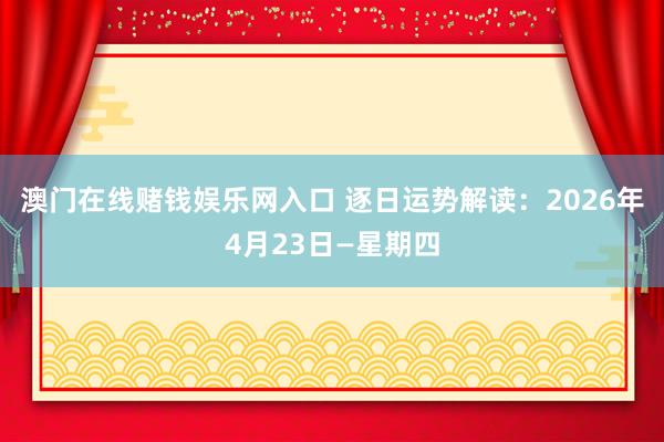 澳门在线赌钱娱乐网入口 逐日运势解读：2026年4月23日—星期四