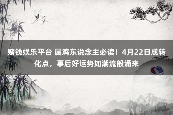 赌钱娱乐平台 属鸡东说念主必读！4月22日成转化点，事后好运势如潮流般涌来