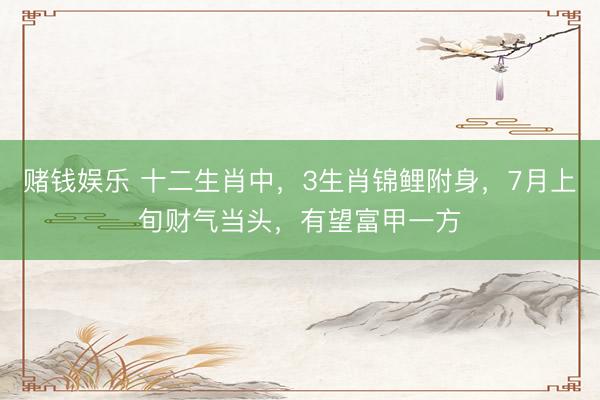 赌钱娱乐 十二生肖中，3生肖锦鲤附身，7月上旬财气当头，有望富甲一方