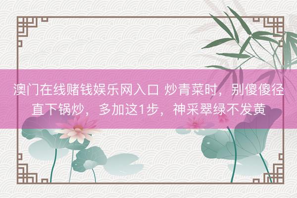 澳门在线赌钱娱乐网入口 炒青菜时，别傻傻径直下锅炒，多加这1步，神采翠绿不发黄