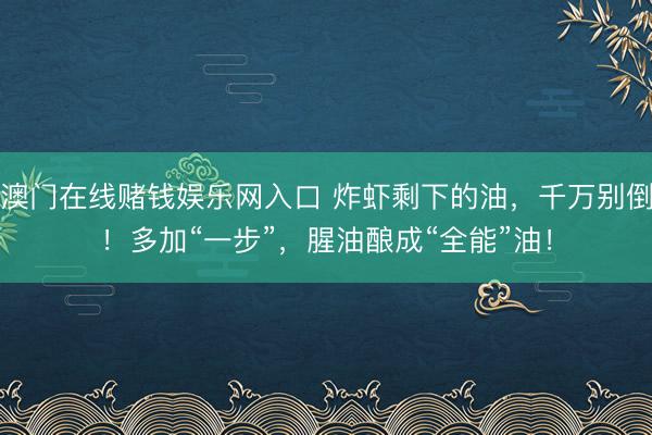 澳门在线赌钱娱乐网入口 炸虾剩下的油，千万别倒！多加“一步”，腥油酿成“全能”油！