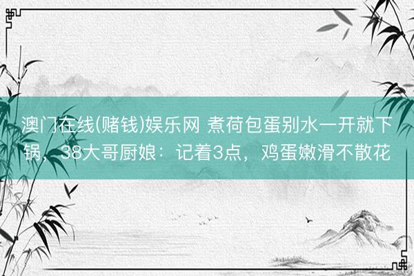 澳门在线(赌钱)娱乐网 煮荷包蛋别水一开就下锅，38大哥厨娘：记着3点，鸡蛋嫩滑不散花