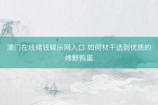 澳门在线赌钱娱乐网入口 如何材干选到优质的烤野鸭蛋