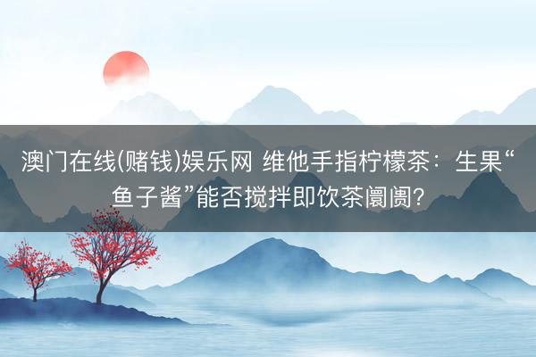 澳门在线(赌钱)娱乐网 维他手指柠檬茶：生果“鱼子酱”能否搅拌即饮茶阛阓？